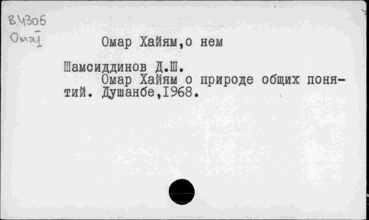 ﻿
Омар Хайям,о нем
Шамсиддинов Д.Ш.
Омар Хайям о природе общих понятий. Душанбе,1968.